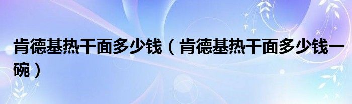 肯德基热干面多少钱（肯德基热干面多少钱一碗）