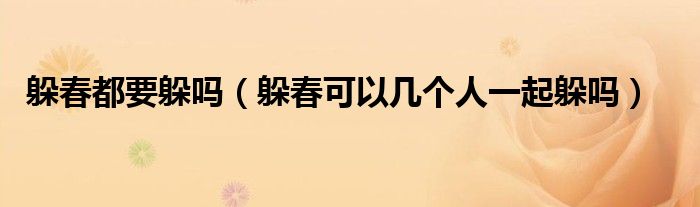 躲春都要躲吗（躲春可以几个人一起躲吗）