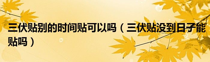 三伏贴别的时间贴可以吗（三伏贴没到日子能贴吗）