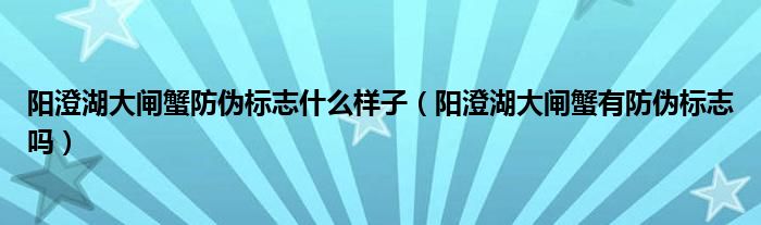 阳澄湖大闸蟹防伪标志什么样子（阳澄湖大闸蟹有防伪标志吗）