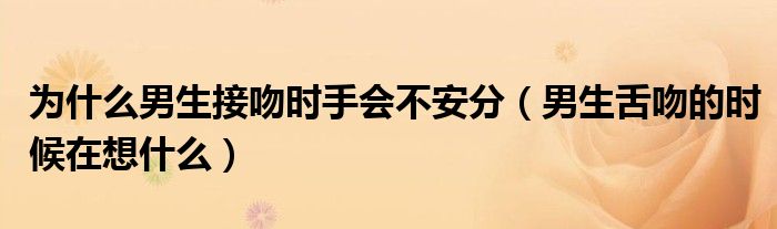 为什么男生接吻时手会不安分（男生舌吻的时候在想什么）