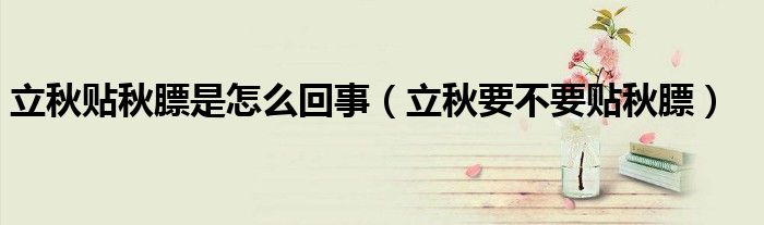 立秋贴秋膘是怎么回事（立秋要不要贴秋膘）