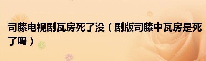 司藤电视剧瓦房死了没（剧版司藤中瓦房是死了吗）