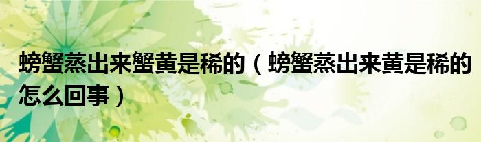 螃蟹蒸出来蟹黄是稀的（螃蟹蒸出来黄是稀的怎么回事）