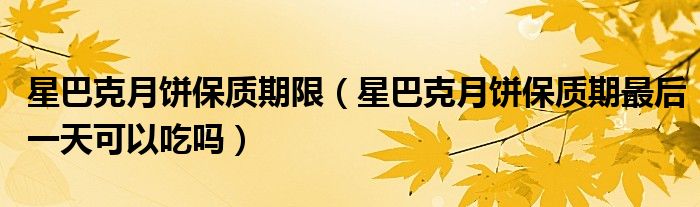 星巴克月饼保质期限（星巴克月饼保质期最后一天可以吃吗）