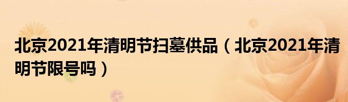 北京2021年清明节扫墓供品（北京2021年清明节限号吗）