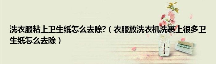 洗衣服粘上卫生纸怎么去除?（衣服放洗衣机洗裹上很多卫生纸怎么去除）