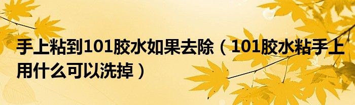 手上粘到101胶水如果去除（101胶水粘手上用什么可以洗掉）