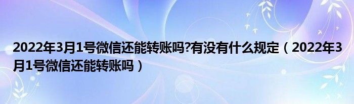 2022年3月1号微信还能转账吗?有没有什么规定（2022年3月1号微信还能转账吗）