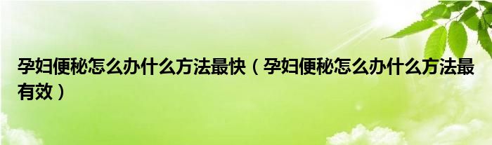 孕妇便秘怎么办什么方法最快（孕妇便秘怎么办什么方法最有效）