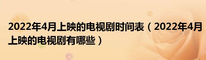 2022年4月上映的电视剧时间表（2022年4月上映的电视剧有哪些）