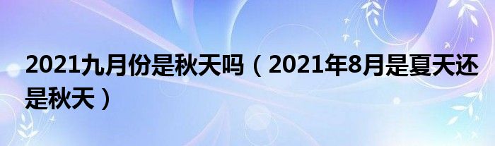 2021九月份是秋天吗（2021年8月是夏天还是秋天）