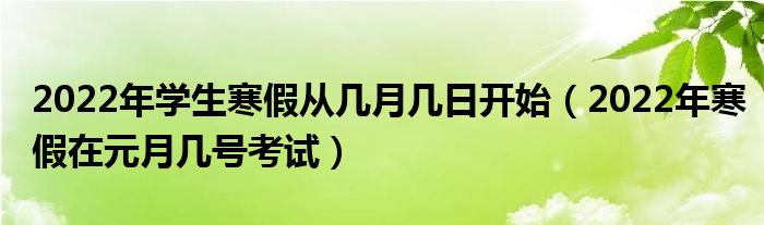 2022年学生寒假从几月几日开始（2022年寒假在元月几号考试）