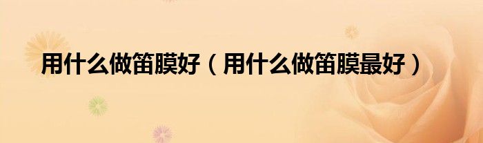 用什么做笛膜好（用什么做笛膜最好）