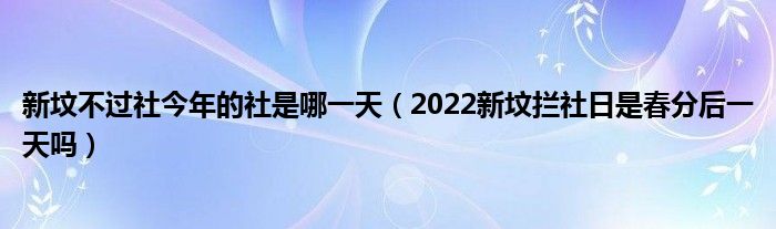 新坟不过社今年的社是哪一天（2022新坟拦社日是春分后一天吗）