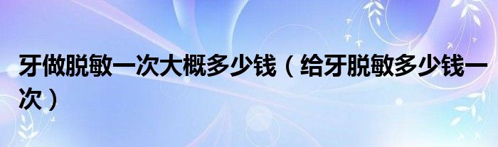 牙做脱敏一次大概多少钱（给牙脱敏多少钱一次）
