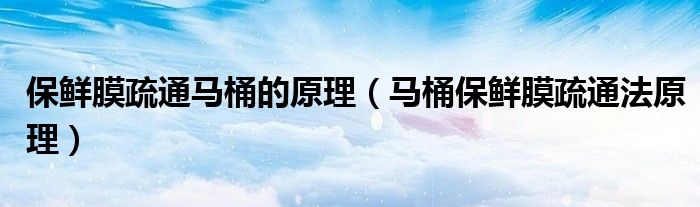 保鲜膜疏通马桶的原理（马桶保鲜膜疏通法原理）