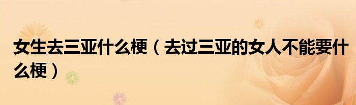 女生去三亚什么梗（去过三亚的女人不能要什么梗）