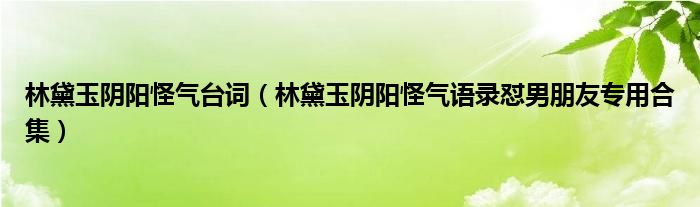 林黛玉阴阳怪气台词（林黛玉阴阳怪气语录怼男朋友专用合集）