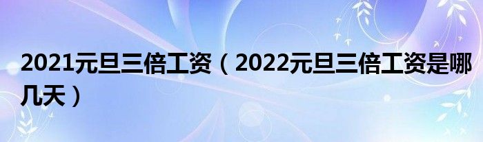 2021元旦三倍工资（2022元旦三倍工资是哪几天）