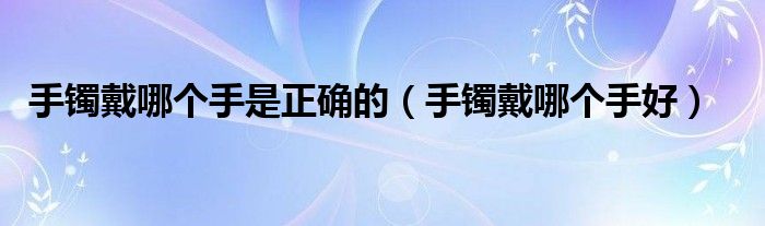 手镯戴哪个手是正确的（手镯戴哪个手好）