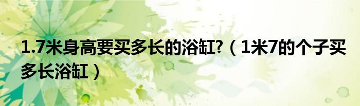 1.7米身高要买多长的浴缸?（1米7的个子买多长浴缸）