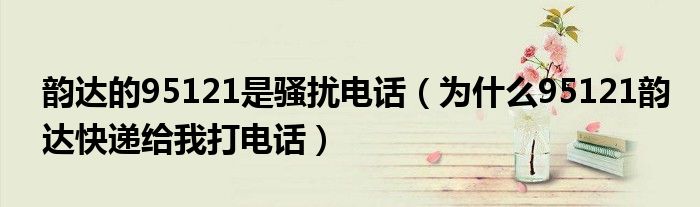 韵达的95121是骚扰电话（为什么95121韵达快递给我打电话）