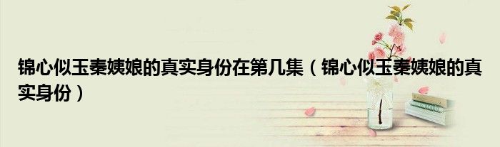 锦心似玉秦姨娘的真实身份在第几集（锦心似玉秦姨娘的真实身份）