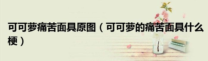 可可萝痛苦面具原图（可可萝的痛苦面具什么梗）