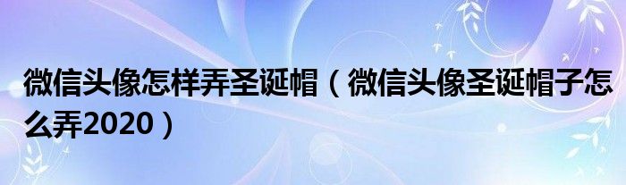 微信头像怎样弄圣诞帽（微信头像圣诞帽子怎么弄2020）