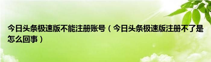 今日头条极速版不能注册账号（今日头条极速版注册不了是怎么回事）
