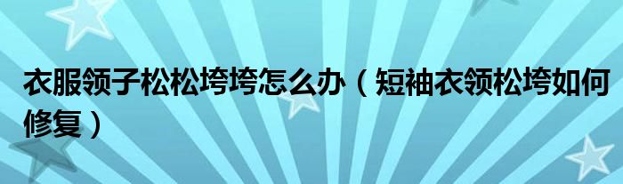 衣服领子松松垮垮怎么办（短袖衣领松垮如何修复）