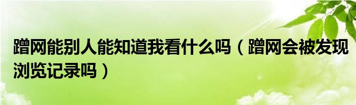 蹭网能别人能知道我看什么吗（蹭网会被发现浏览记录吗）