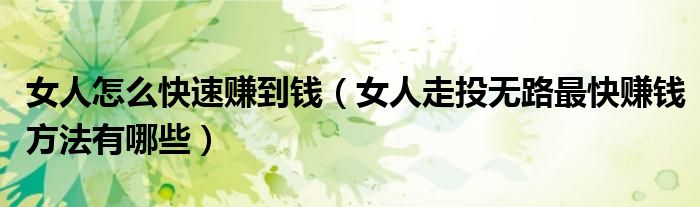 女人怎么快速赚到钱（女人走投无路最快赚钱方法有哪些）