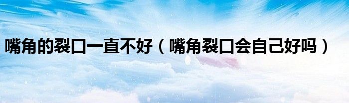 嘴角的裂口一直不好（嘴角裂口会自己好吗）