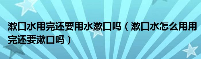 漱口水用完还要用水漱口吗（漱口水怎么用用完还要漱口吗）