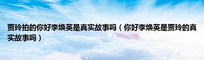 贾玲拍的你好李焕英是真实故事吗（你好李焕英是贾玲的真实故事吗）