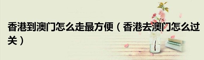 香港到澳门怎么走最方便（香港去澳门怎么过关）