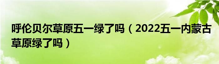 呼伦贝尔草原五一绿了吗（2022五一内蒙古草原绿了吗）