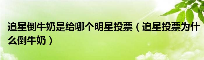 追星倒牛奶是给哪个明星投票（追星投票为什么倒牛奶）