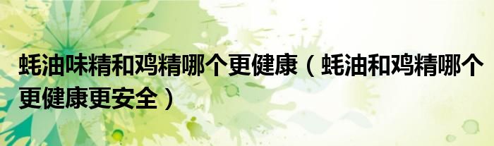 蚝油味精和鸡精哪个更健康（蚝油和鸡精哪个更健康更安全）