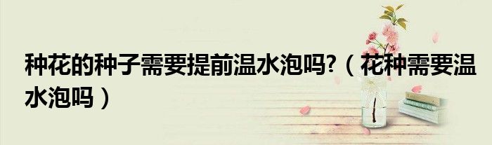 种花的种子需要提前温水泡吗?（花种需要温水泡吗）