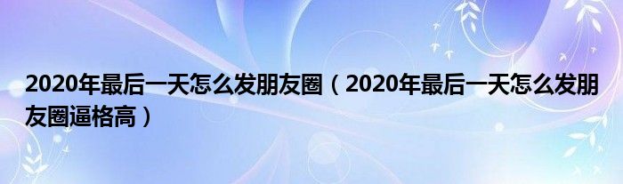 2020年最后一天怎么发朋友圈（2020年最后一天怎么发朋友圈逼格高）