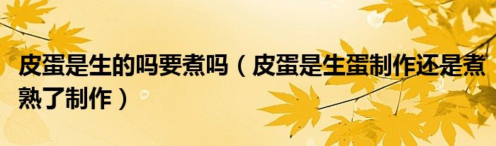皮蛋是生的吗要煮吗（皮蛋是生蛋制作还是煮熟了制作）