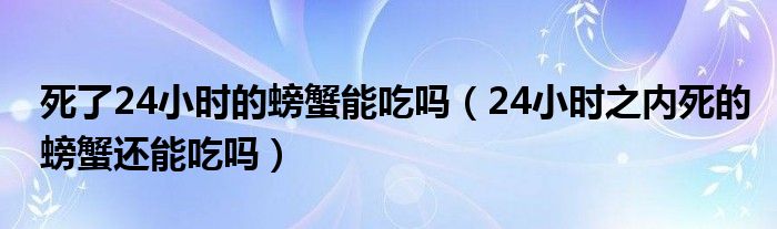 死了24小时的螃蟹能吃吗（24小时之内死的螃蟹还能吃吗）
