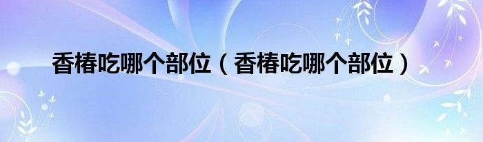 香椿吃哪个部位（香椿吃哪个部位）