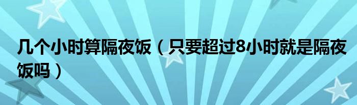 几个小时算隔夜饭（只要超过8小时就是隔夜饭吗）