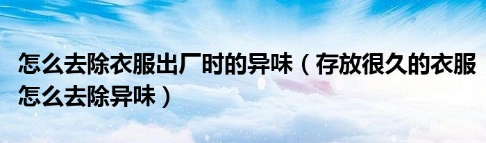 怎么去除衣服出厂时的异味（存放很久的衣服怎么去除异味）