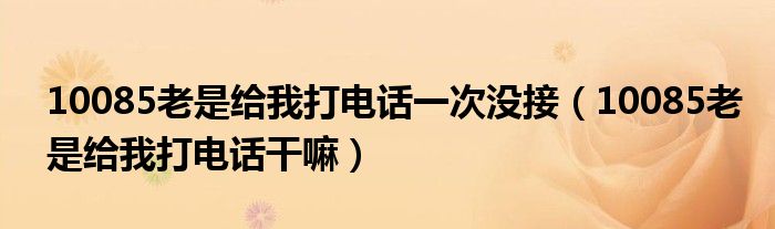 10085老是给我打电话一次没接（10085老是给我打电话干嘛）