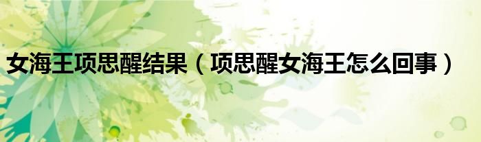 女海王项思醒结果（项思醒女海王怎么回事）